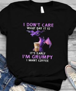 Dragon I Don’t Care What Day It Is It’s Early I’m Grumpy Shirt